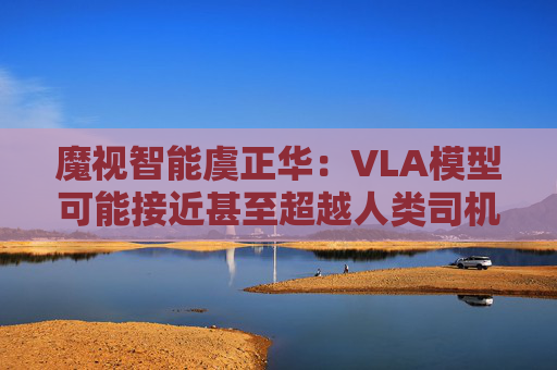 魔视智能虞正华：VLA模型可能接近甚至超越人类司机