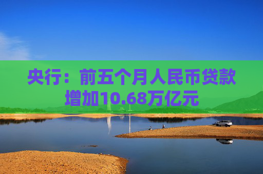 央行：前五个月人民币贷款增加10.68万亿元