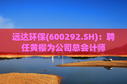 远达环保(600292.SH)：聘任黄樱为公司总会计师