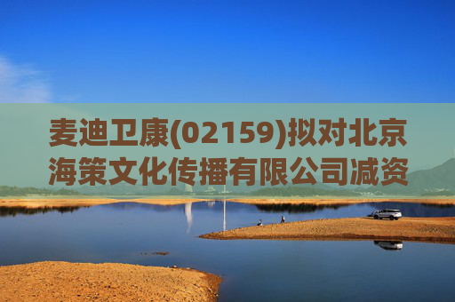 麦迪卫康(02159)拟对北京海策文化传播有限公司减资约310万元