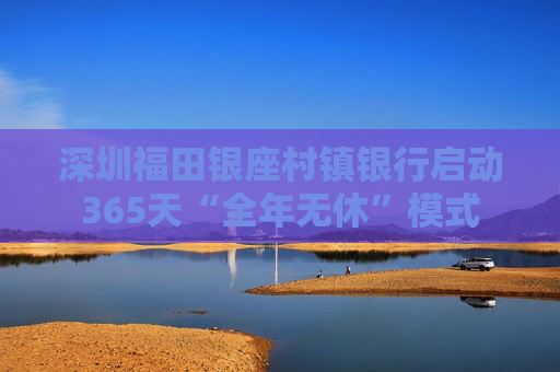 深圳福田银座村镇银行启动365天“全年无休”模式