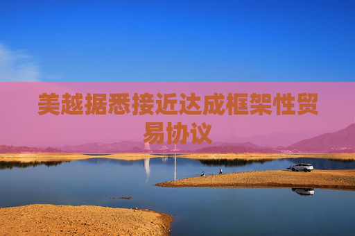 美越据悉接近达成框架性贸易协议