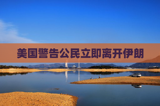 美国警告公民立即离开伊朗