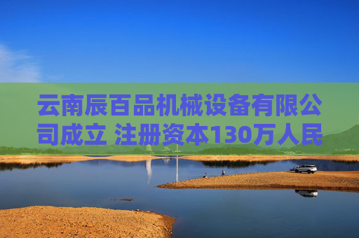云南辰百品机械设备有限公司成立 注册资本130万人民币