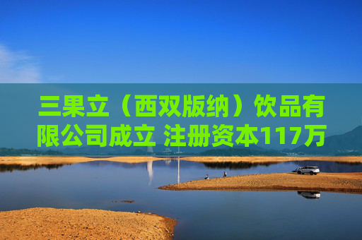 三果立（西双版纳）饮品有限公司成立 注册资本117万人民币