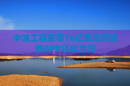 中油工程签署16亿美元阿塔维GPP项目合同