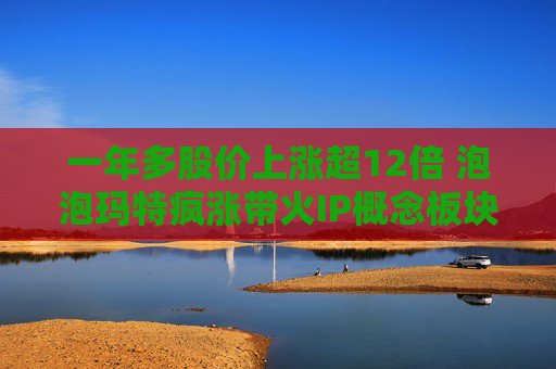 一年多股价上涨超12倍 泡泡玛特疯涨带火IP概念板块