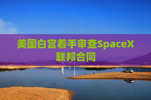 美国白宫着手审查SpaceX联邦合同