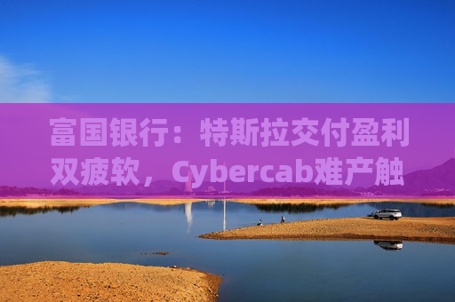富国银行：特斯拉交付盈利双疲软，Cybercab难产触发目标价腰斩至130美元  第1张