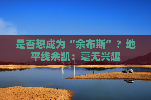 是否想成为“余布斯”？地平线余凯：毫无兴趣