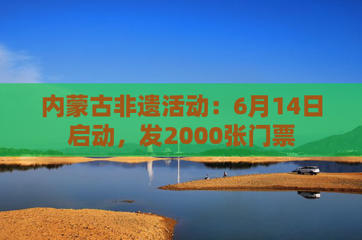 内蒙古非遗活动：6月14日启动，发2000张门票