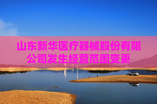 山东新华医疗器械股份有限公司发生经营范围变更  第1张