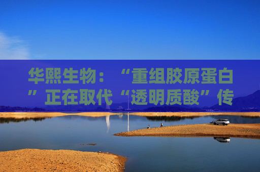 华熙生物：“重组胶原蛋白”正在取代“透明质酸”传言，缺乏真实数据支持