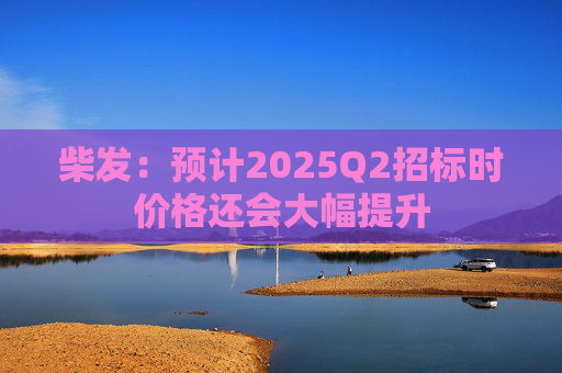 柴发：预计2025Q2招标时价格还会大幅提升