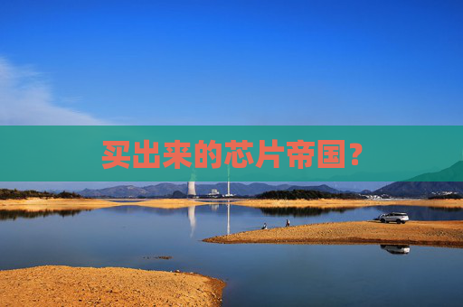 买出来的芯片帝国？