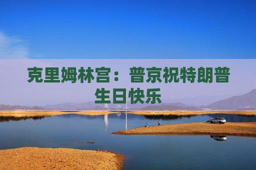 克里姆林宫：普京祝特朗普生日快乐