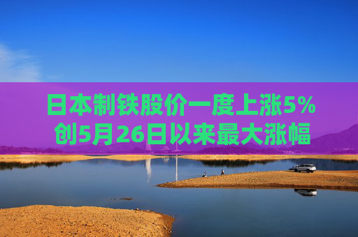 日本制铁股价一度上涨5% 创5月26日以来最大涨幅