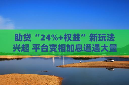 助贷“24%+权益”新玩法兴起 平台变相加息遭遇大量客诉