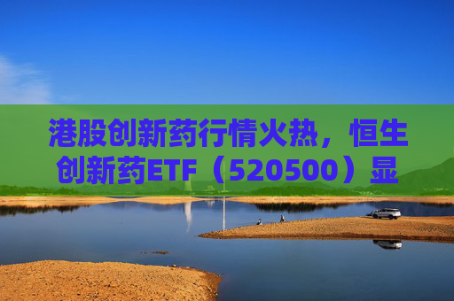 港股创新药行情火热，恒生创新药ETF（520500）显著放量，单日成交额创历史新高