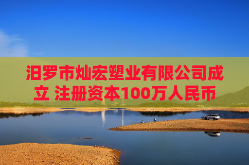 汨罗市灿宏塑业有限公司成立 注册资本100万人民币