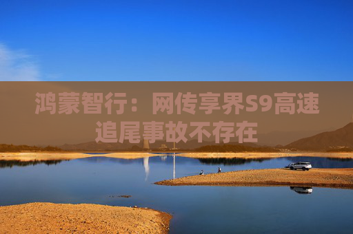 鸿蒙智行：网传享界S9高速追尾事故不存在