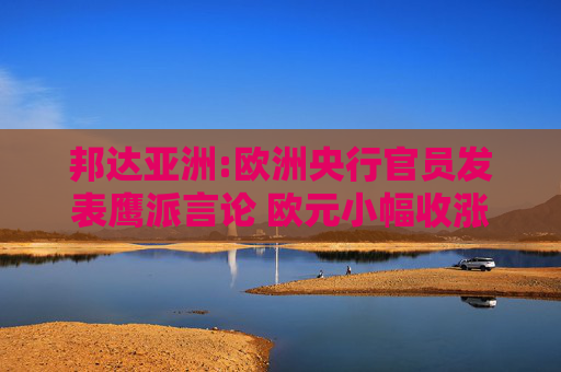 邦达亚洲:欧洲央行官员发表鹰派言论 欧元小幅收涨