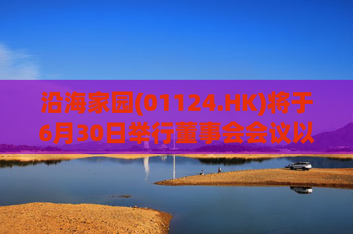 沿海家园(01124.HK)将于6月30日举行董事会会议以审批全年业绩