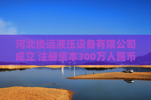 河北俊远液压设备有限公司成立 注册资本300万人民币