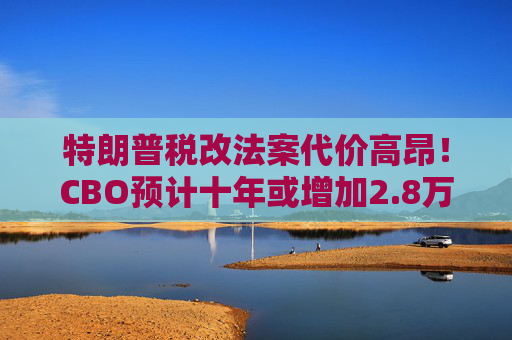 特朗普税改法案代价高昂！CBO预计十年或增加2.8万亿联邦债务