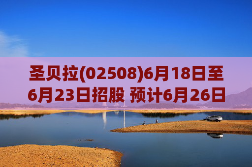 圣贝拉(02508)6月18日至6月23日招股 预计6月26日上市