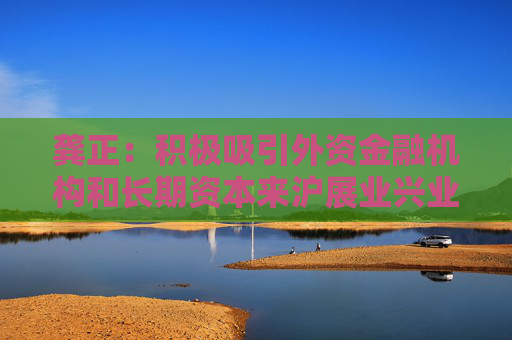 龚正：积极吸引外资金融机构和长期资本来沪展业兴业