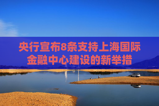 央行宣布8条支持上海国际金融中心建设的新举措
