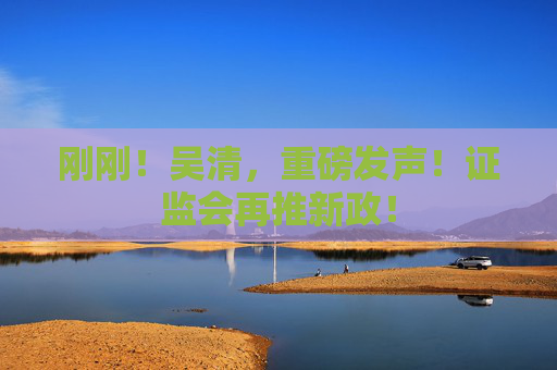 刚刚！吴清，重磅发声！证监会再推新政！