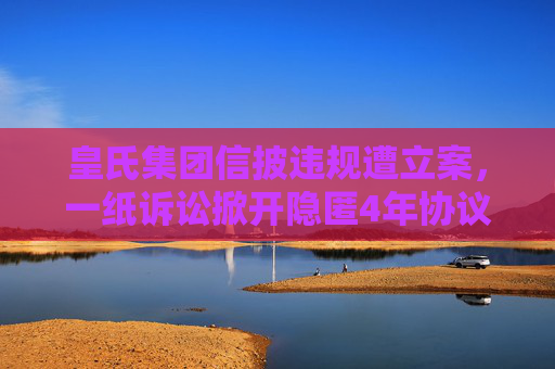 皇氏集团信披违规遭立案，一纸诉讼掀开隐匿4年协议  第1张
