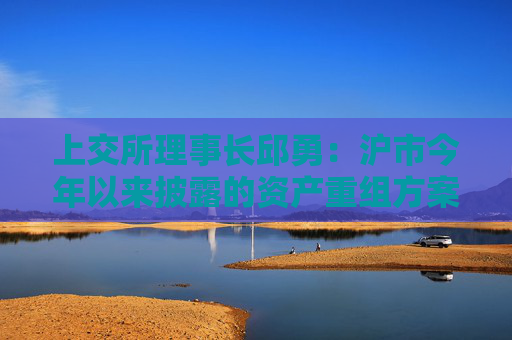 上交所理事长邱勇：沪市今年以来披露的资产重组方案341单，同比增长25%
