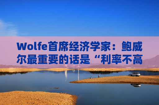 Wolfe首席经济学家：鲍威尔最重要的话是“利率不高”
