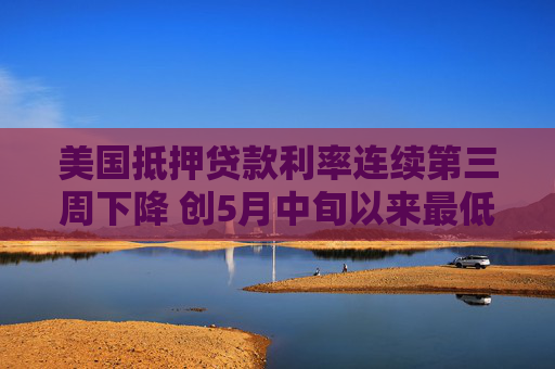 美国抵押贷款利率连续第三周下降 创5月中旬以来最低