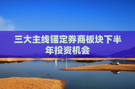 三大主线锚定券商板块下半年投资机会