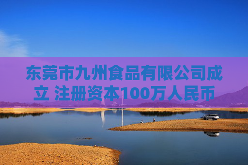 东莞市九州食品有限公司成立 注册资本100万人民币