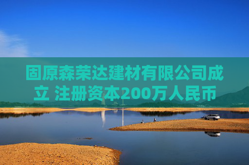 固原森荣达建材有限公司成立 注册资本200万人民币