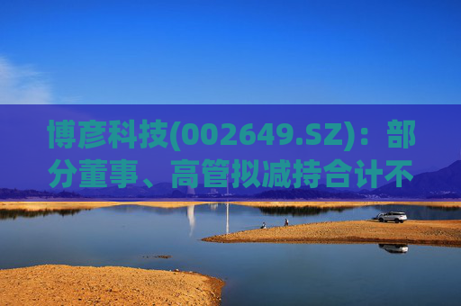 博彦科技(002649.SZ)：部分董事、高管拟减持合计不超3.90万股