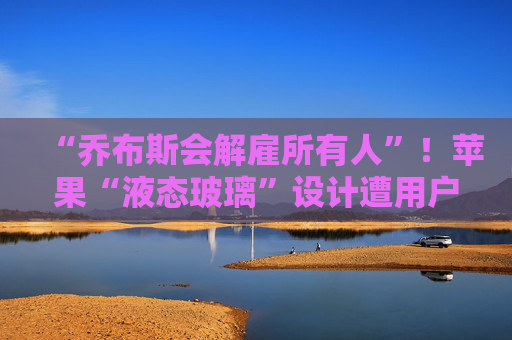 “乔布斯会解雇所有人”！苹果“液态玻璃”设计遭用户吐槽，但马斯克点赞  第1张