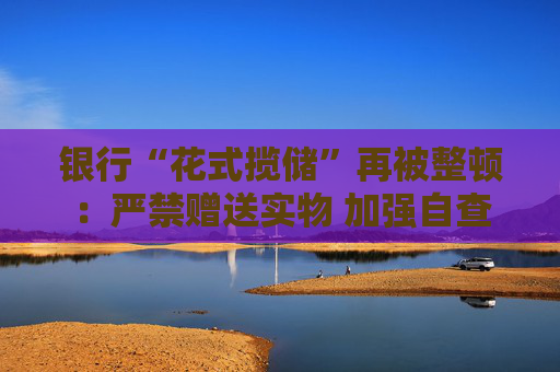 银行“花式揽储”再被整顿：严禁赠送实物 加强自查  第1张