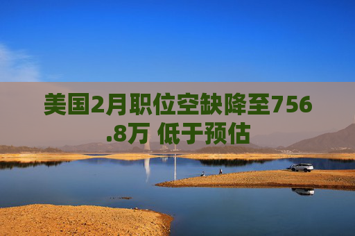 美国2月职位空缺降至756.8万 低于预估