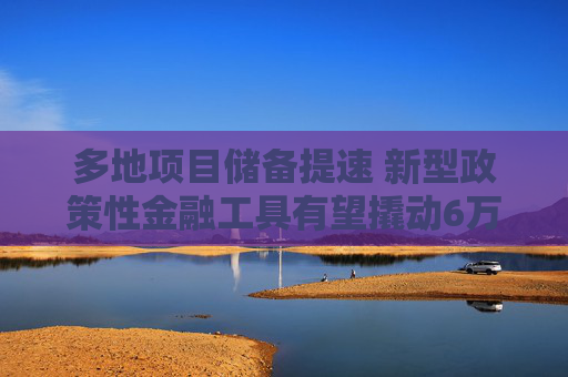 多地项目储备提速 新型政策性金融工具有望撬动6万亿投资  第1张