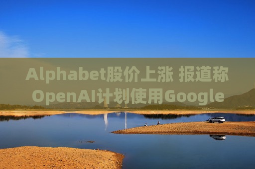 Alphabet股价上涨 报道称OpenAI计划使用Google云服务
