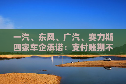 一汽、东风、广汽、赛力斯四家车企承诺：支付账期不超过60天！