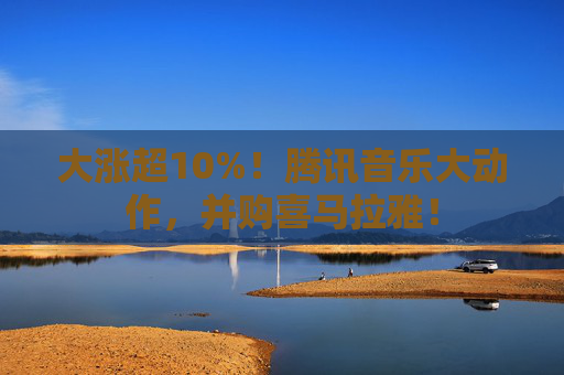 大涨超10%！腾讯音乐大动作，并购喜马拉雅！  第1张