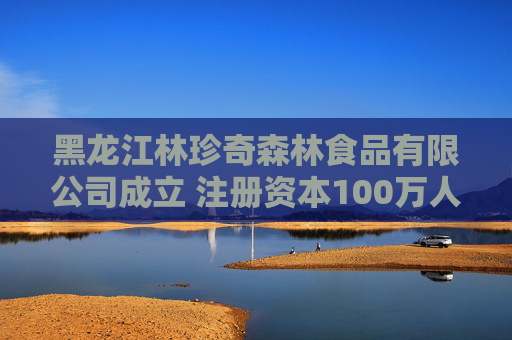 黑龙江林珍奇森林食品有限公司成立 注册资本100万人民币