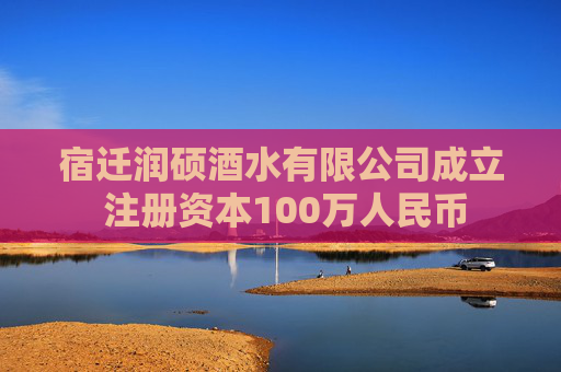 宿迁润硕酒水有限公司成立 注册资本100万人民币